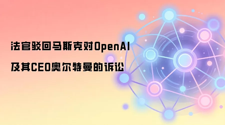 法官驳回马斯克对OpenAI及其CEO奥尔特曼的诉讼