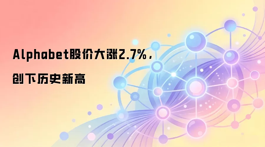 Alphabet股价大涨2.7%,创下历史新高