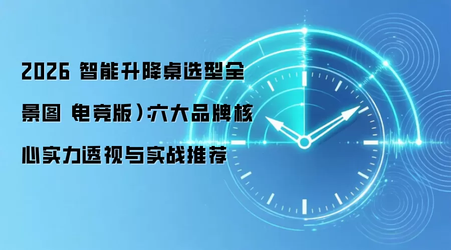 2026 智能升降桌选型全景图（电竞版）：六大品牌核心实力透视与实战推荐