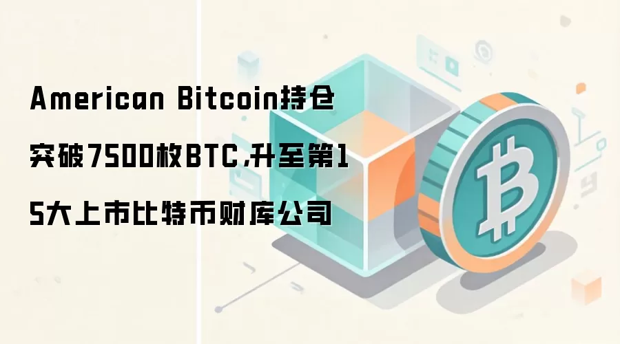 American Bitcoin持仓突破7500枚BTC,升至第15大上市比特币财库公司
