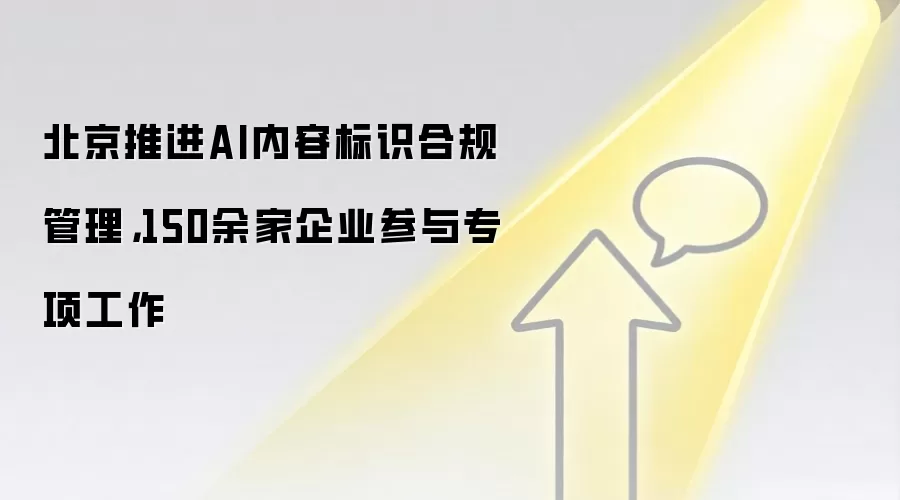 北京推进AI内容标识合规管理，150余家企业参与专项工作
