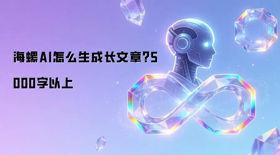 海螺AI怎么生成长文章?5000字以上