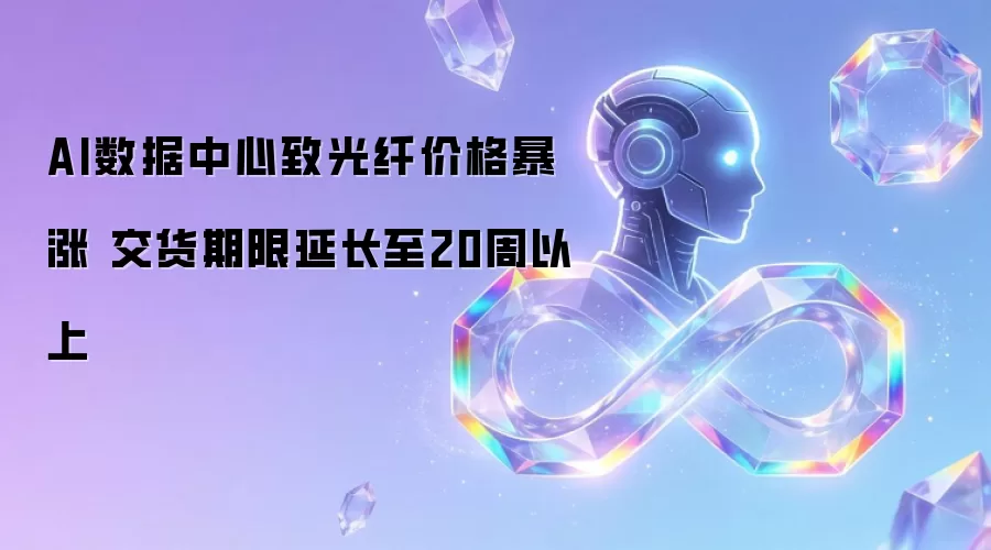 AI数据中心致光纤价格暴涨 交货期限延长至20周以上