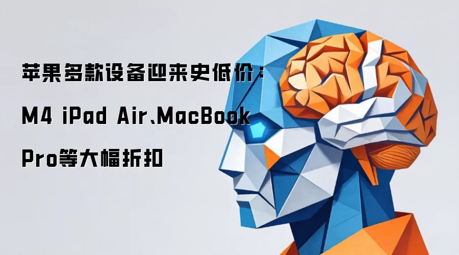 苹果多款设备迎来史低价:M4 iPad Air、MacBook Pro等大幅折扣