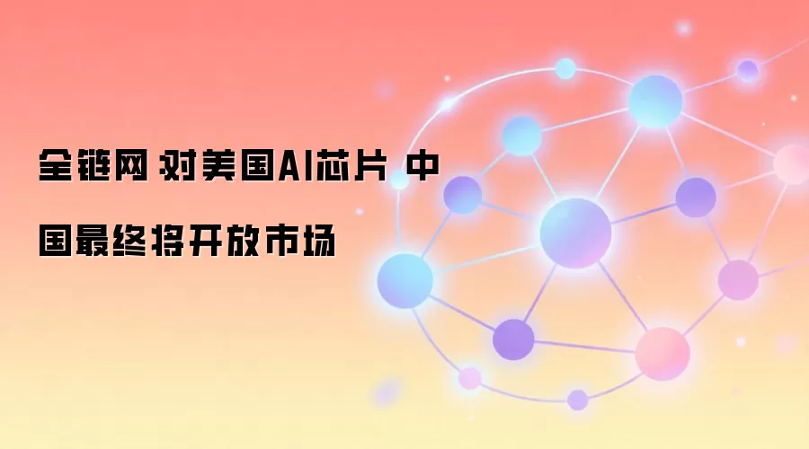 全链网:对美国AI芯片 中国最终将开放市场