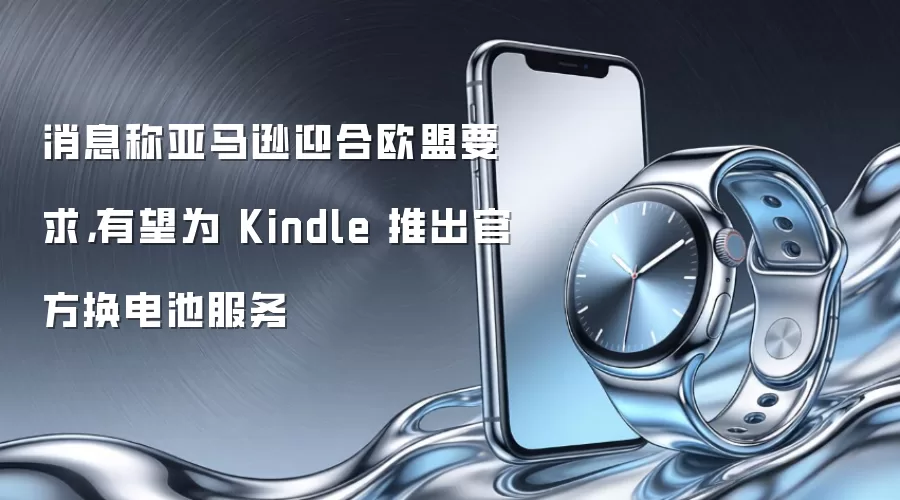 消息称亚马逊迎合欧盟要求，有望为 Kindle 推出官方换电池服务