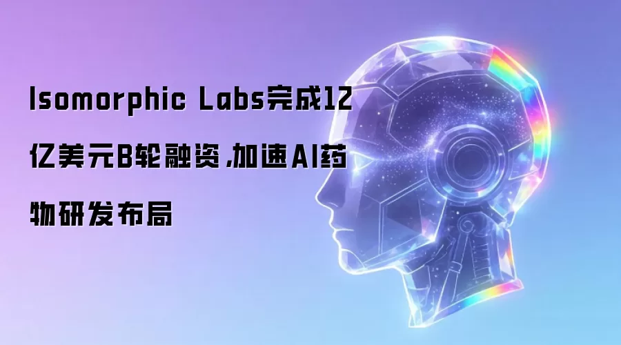 Isomorphic Labs完成12亿美元B轮融资，加速AI药物研发布局
