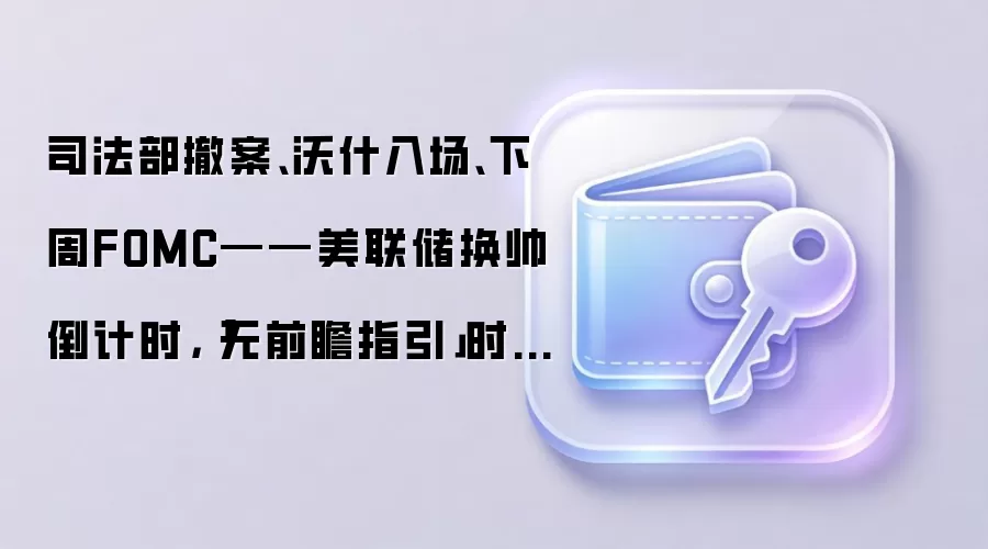 司法部撤案、沃什入场、下周FOMC——美联储换帅倒计时，「无前瞻指引」时代要来了