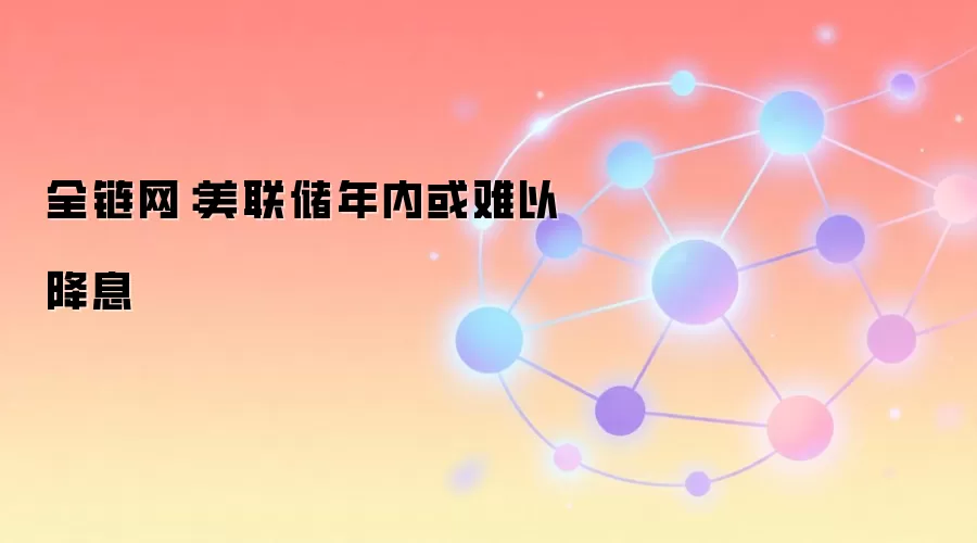 全链网：美联储年内或难以降息