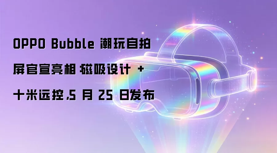 OPPO Bubble 潮玩自拍屏官宣亮相：磁吸设计 + 十米远控，5 月 25 日发布