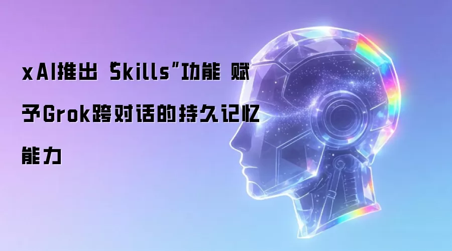 xAI推出“Skills”功能 赋予Grok跨对话的持久记忆能力