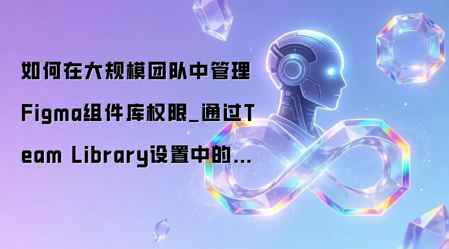 如何在大规模团队中管理Figma组件库权限_通过Team Library设置中的Publish控制项。
