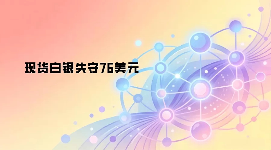 现货白银失守76美元