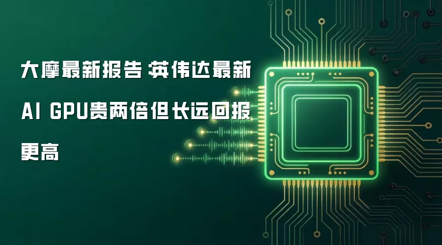 大摩最新报告:英伟达最新AI GPU贵两倍但长远回报更高