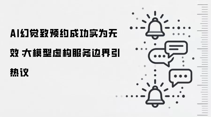 AI幻觉致预约成功实为无效:大模型虚构服务边界引热议