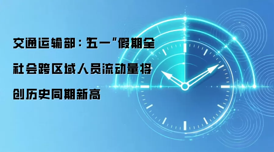 交通运输部:“五一”假期全社会跨区域人员流动量将创历史同期新高