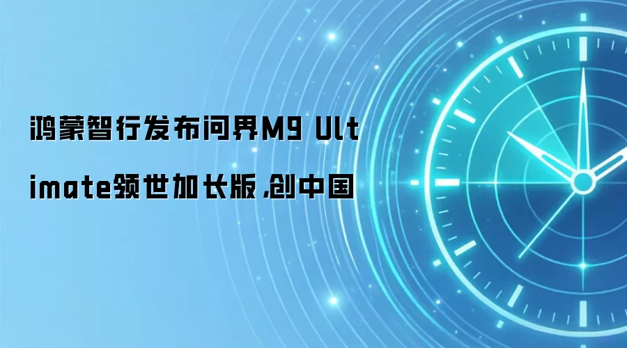 鸿蒙智行发布问界M9 Ultimate领世加长版，创中国