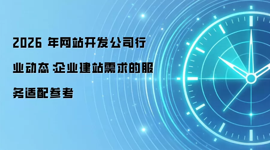 2026 年网站开发公司行业动态：企业建站需求的服务适配参考