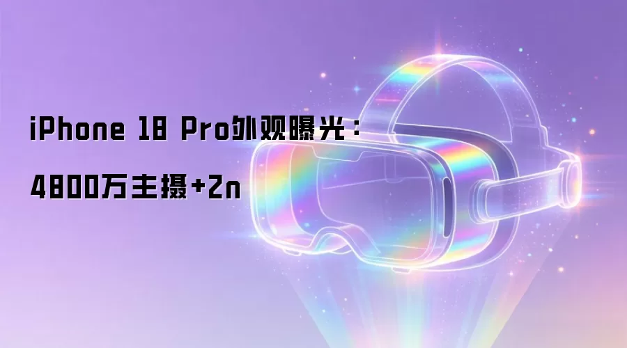 iPhone 18 Pro外观曝光：4800万主摄+2n
