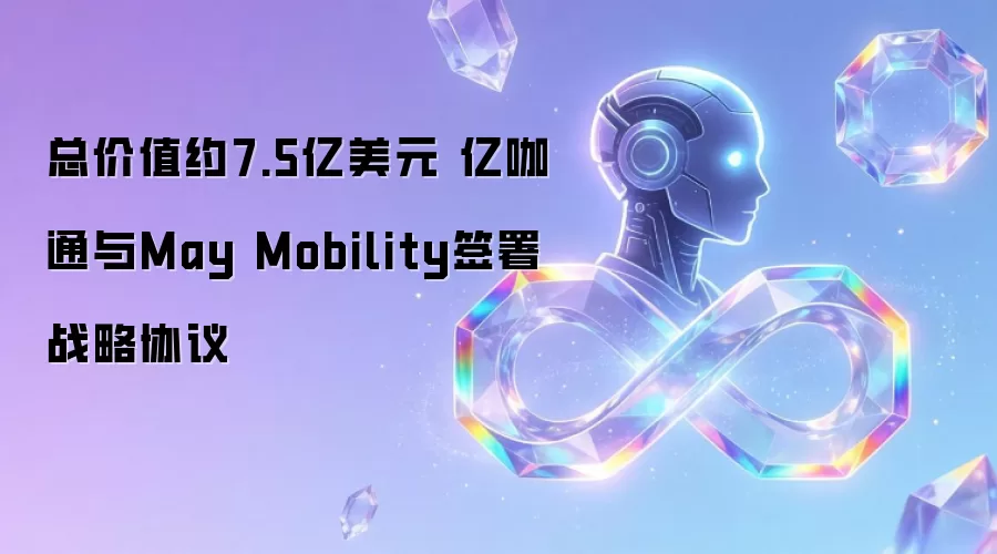 总价值约7.5亿美元 亿咖通与May Mobility签署战略协议