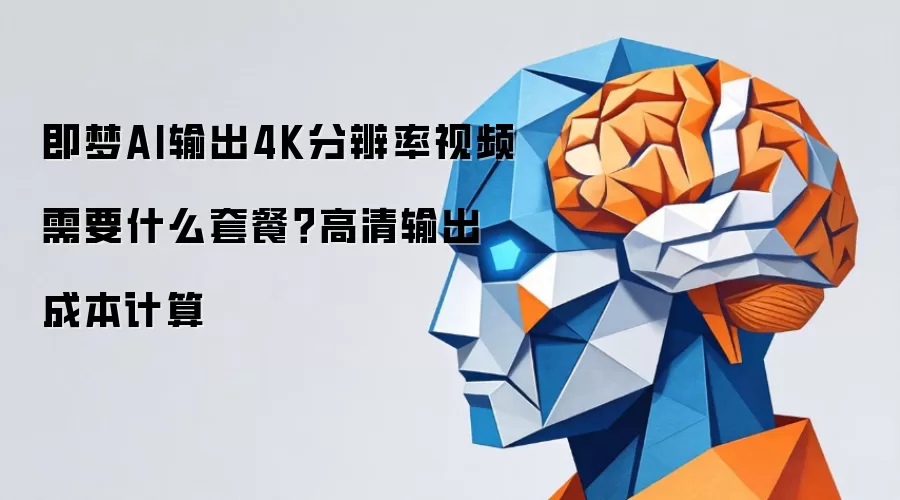 即梦AI输出4K分辨率视频需要什么套餐？高清输出成本计算