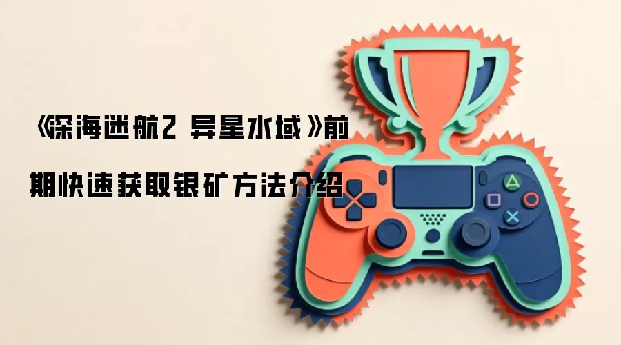 《深海迷航2 异星水域》前期快速获取银矿方法介绍