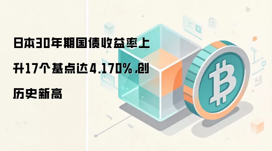 日本30年期国债收益率上升17个基点达4.170%,创历史新高