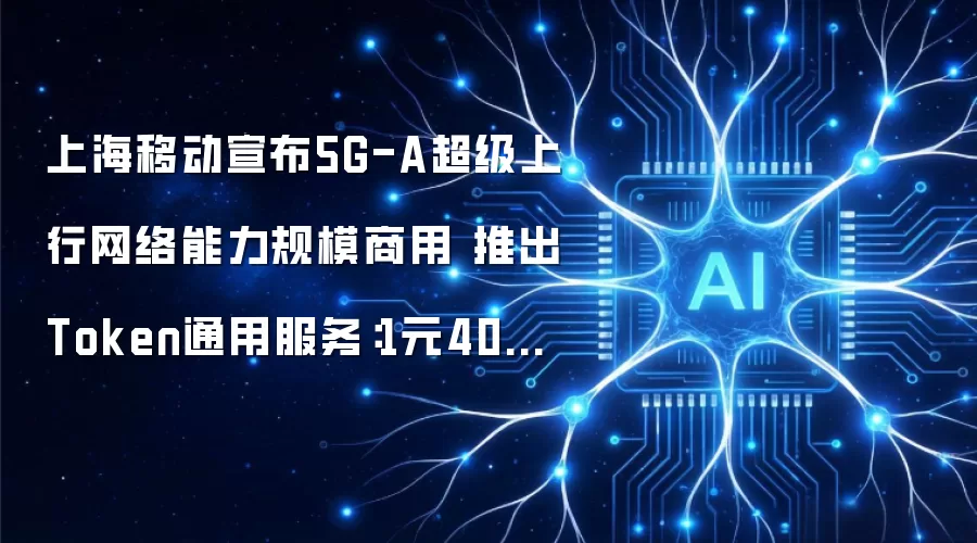 上海移动宣布5G-A超级上行网络能力规模商用 推出Token通用服务：1元40万Tokens