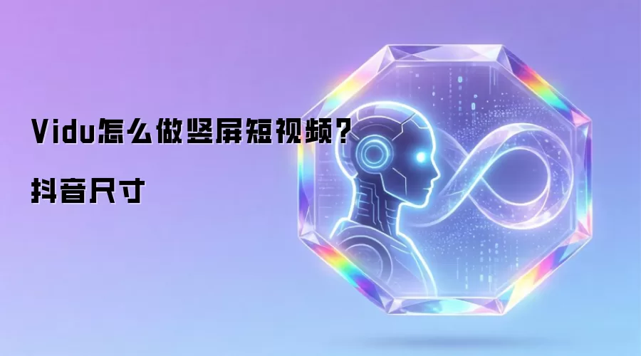 Vidu怎么做竖屏短视频？抖音尺寸