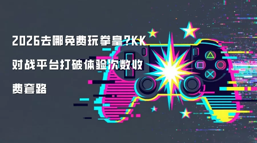 2026去哪免费玩拳皇？KK对战平台打破体验次数收费套路