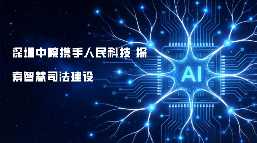 深圳中院携手人民科技 探索智慧司法建设