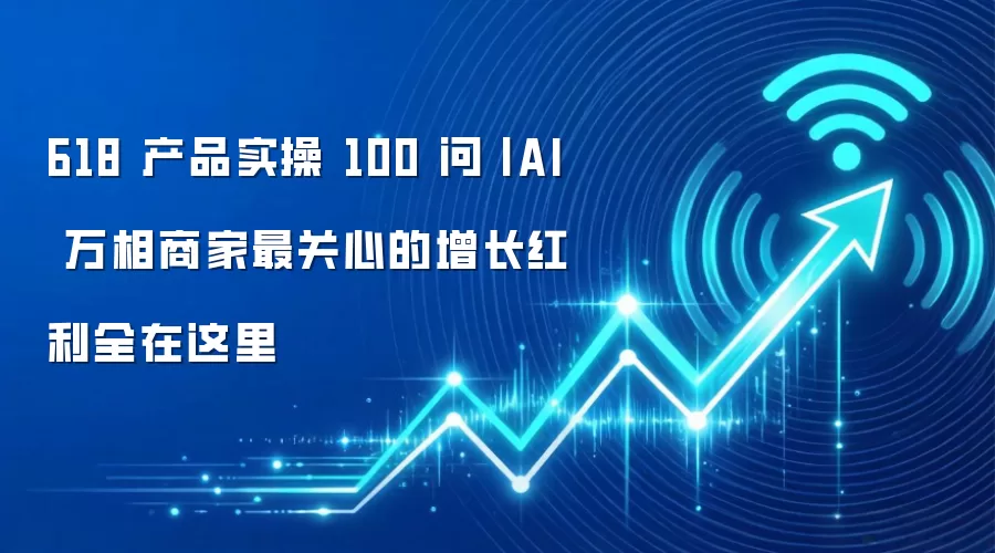 618 产品实操 100 问丨 AI 万相商家最关心的增长红利全在这里