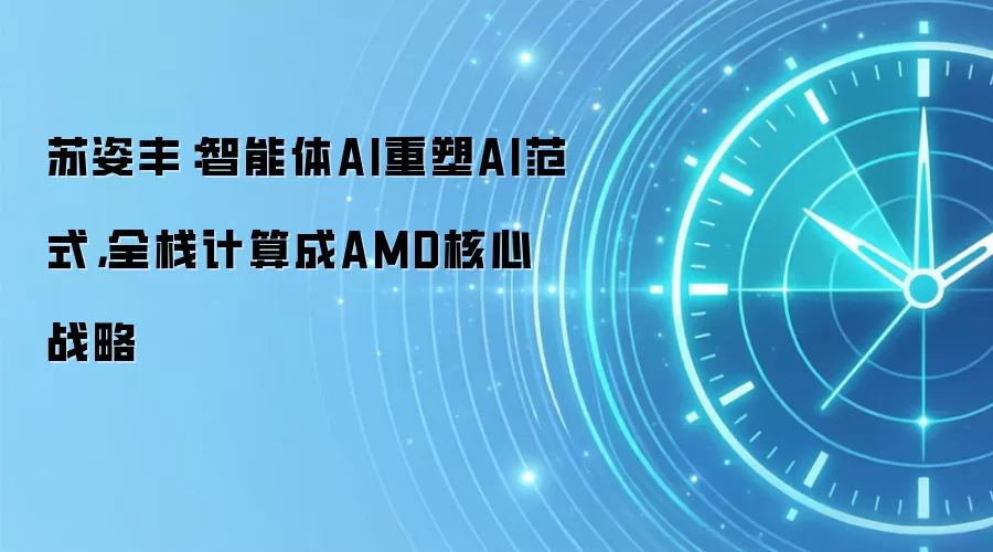 苏姿丰:智能体AI重塑AI范式,全栈计算成AMD核心战略