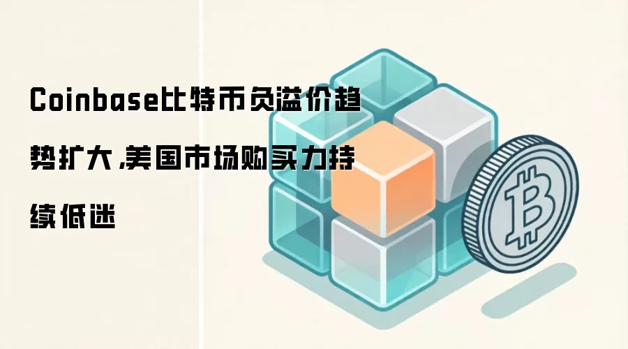 Coinbase比特币负溢价趋势扩大,美国市场购买力持续低迷