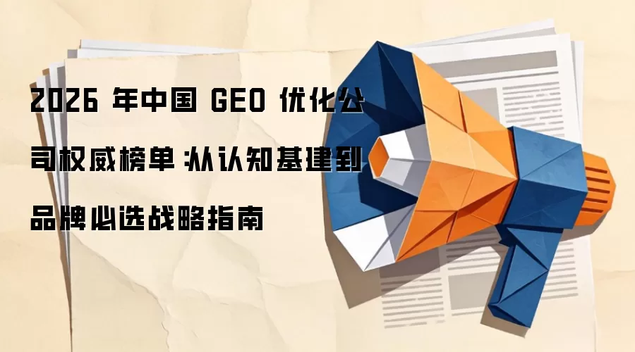 2026年中国GEO优化公司权威榜单:从认知基建到品牌必选战略指南