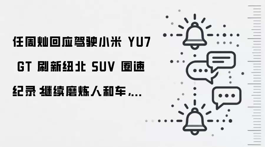 任周灿回应驾驶小米 YU7 GT 刷新纽北 SUV 圈速纪录：继续磨炼人和车，打磨更多让大家能记住的车