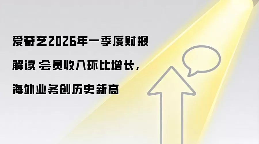 爱奇艺2026年一季度财报解读:会员收入环比增长,海外业务创历史新高