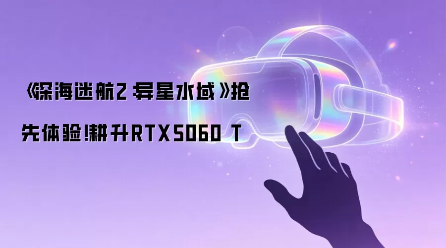 《深海迷航2:异星水域》抢先体验!耕升RTX5060 T