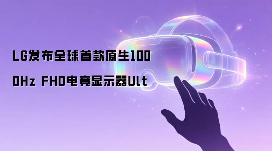 LG发布全球首款原生1000Hz FHD电竞显示器Ult
