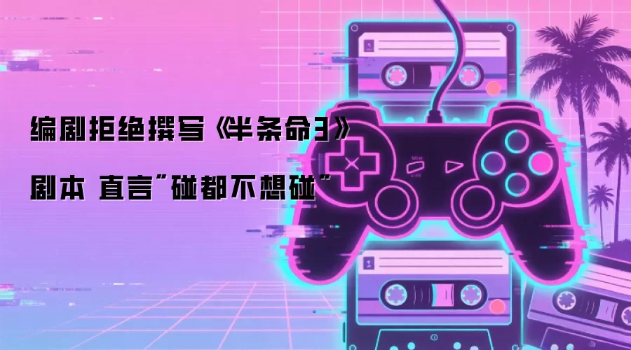 编剧拒绝撰写《半条命3》剧本 直言