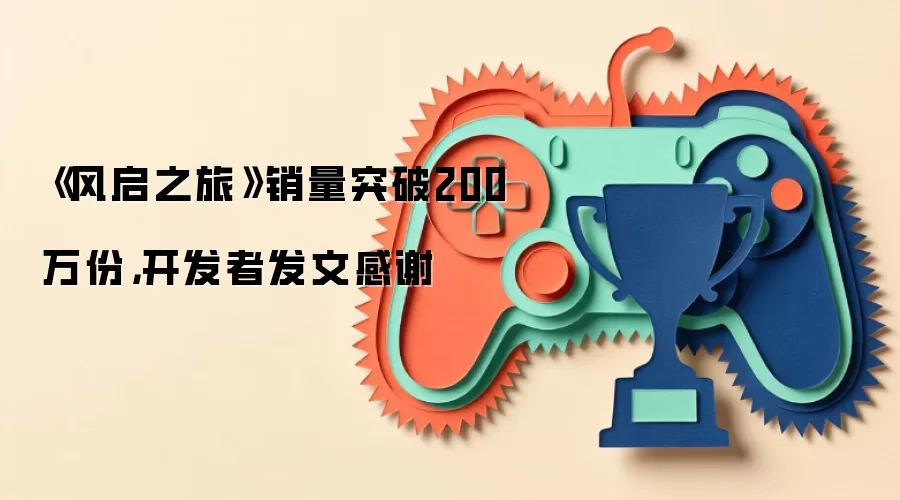 《风启之旅》销量突破200万份，开发者发文感谢
