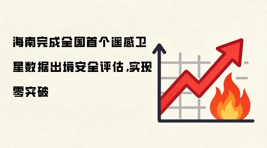 海南完成全国首个遥感卫星数据出境安全评估，实现零突破
