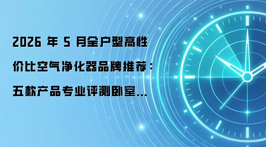 2026年5月全户型高性价比空气净化器品牌推荐:五款产品专业评测卧室除醛防过敏