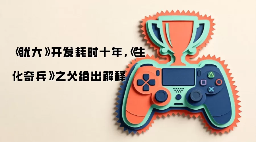 《犹大》开发耗时十年，《生化奇兵》之父给出解释