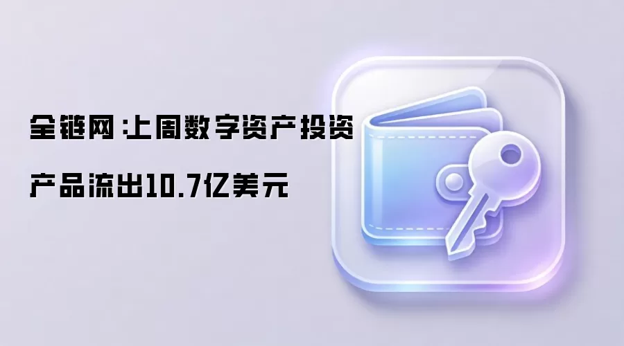 全链网:上周数字资产投资产品流出10.7亿美元