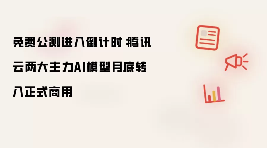 免费公测进入倒计时:腾讯云两大主力AI模型月底转入正式商用
