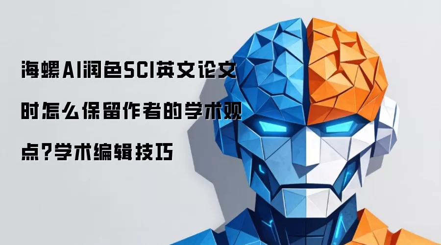 海螺AI润色SCI英文论文时怎么保留作者的学术观点？学术编辑技巧