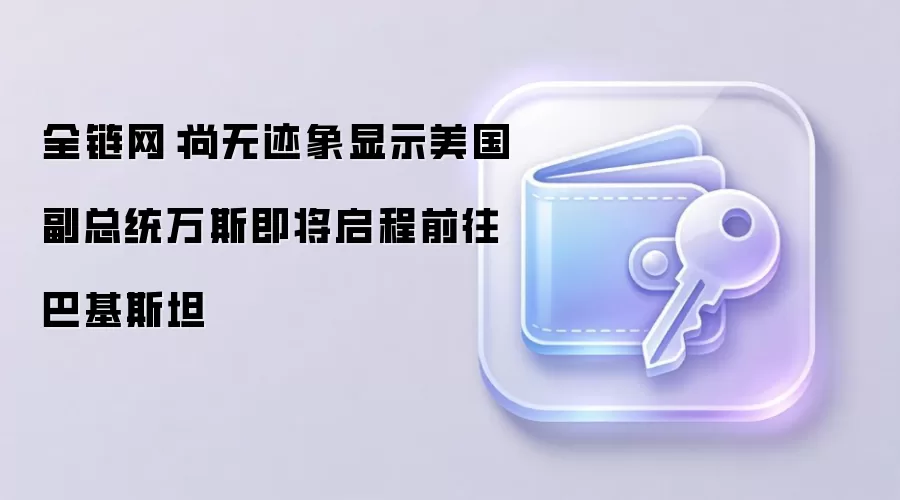 全链网：尚无迹象显示美国副总统万斯即将启程前往巴基斯坦