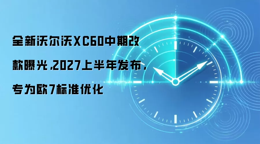 全新沃尔沃XC60中期改款曝光，2027上半年发布，专为欧7标准优化