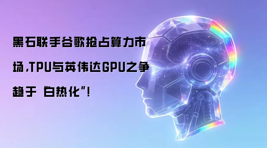 黑石联手谷歌抢占算力市场,TPU与英伟达GPU之争趋于“白热化”!